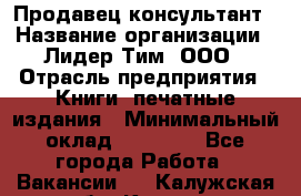 Продавец-консультант › Название организации ­ Лидер Тим, ООО › Отрасль предприятия ­ Книги, печатные издания › Минимальный оклад ­ 18 000 - Все города Работа » Вакансии   . Калужская обл.,Калуга г.